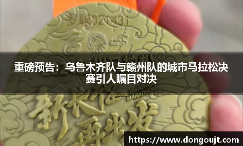 重磅预告：乌鲁木齐队与赣州队的城市马拉松决赛引人瞩目对决
