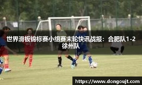 世界滑板锦标赛小组赛末轮快讯战报：合肥队1-2徐州队