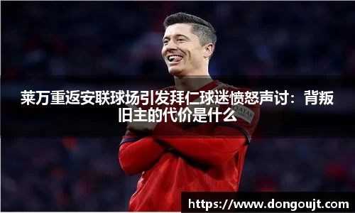 莱万重返安联球场引发拜仁球迷愤怒声讨：背叛旧主的代价是什么