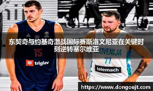 东契奇与约基奇激战国际赛斯洛文尼亚在关键时刻逆转塞尔维亚