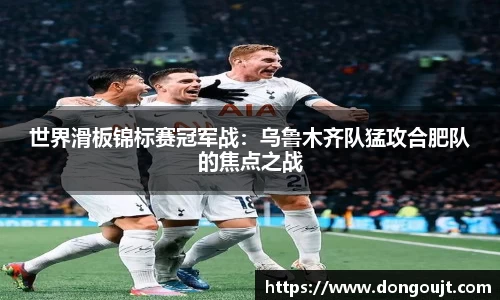世界滑板锦标赛冠军战：乌鲁木齐队猛攻合肥队的焦点之战